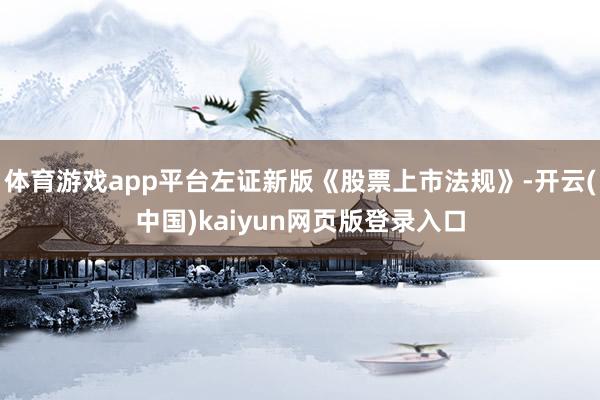 体育游戏app平台左证新版《股票上市法规》-开云(中国)kaiyun网页版登录入口