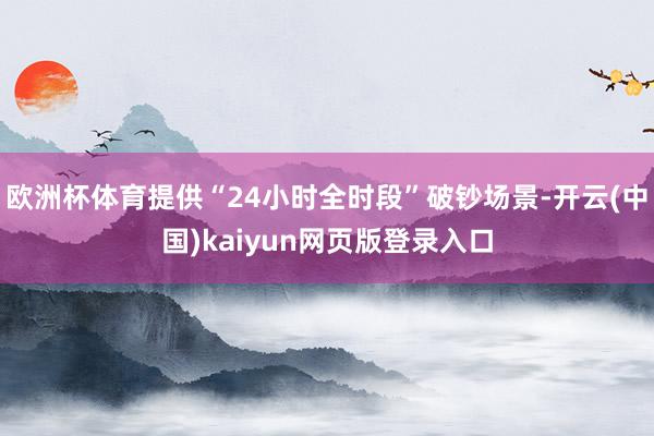 欧洲杯体育提供“24小时全时段”破钞场景-开云(中国)kaiyun网页版登录入口