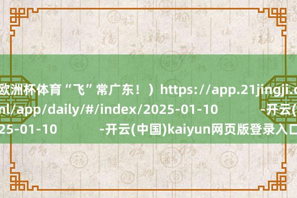 欧洲杯体育“飞”常广东!)https://app.21jingji.com/epaper/html/app/daily/#/index/2025-01-10 -开云(中国)kaiyun网页版登录入口