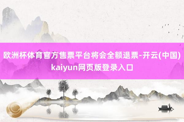 欧洲杯体育官方售票平台将会全额退票-开云(中国)kaiyun网页版登录入口