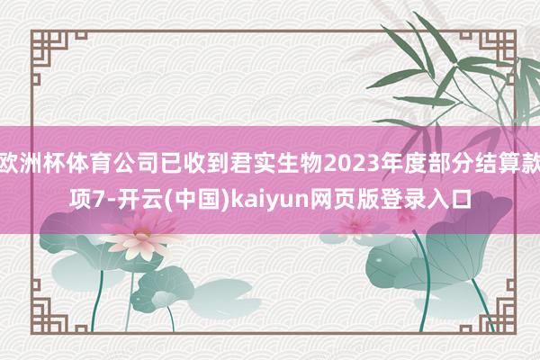 欧洲杯体育公司已收到君实生物2023年度部分结算款项7-开云(中国)kaiyun网页版登录入口
