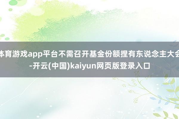 体育游戏app平台不需召开基金份额捏有东说念主大会-开云(中国)kaiyun网页版登录入口