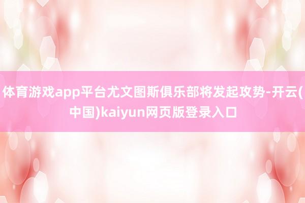 体育游戏app平台尤文图斯俱乐部将发起攻势-开云(中国)kaiyun网页版登录入口