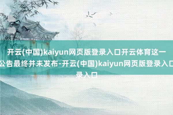 开云(中国)kaiyun网页版登录入口开云体育这一公告最终并未发布-开云(中国)kaiyun网页版登录入口