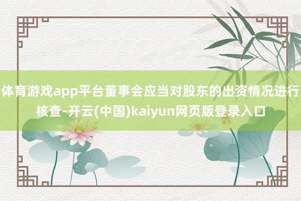 体育游戏app平台董事会应当对股东的出资情况进行核查-开云(中国)kaiyun网页版登录入口