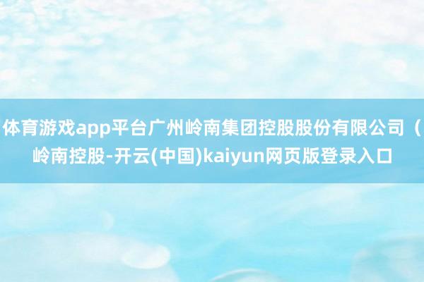 体育游戏app平台广州岭南集团控股股份有限公司(岭南控股-开云(中国)kaiyun网页版登录入口