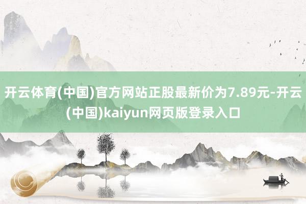 开云体育(中国)官方网站正股最新价为7.89元-开云(中国)kaiyun网页版登录入口