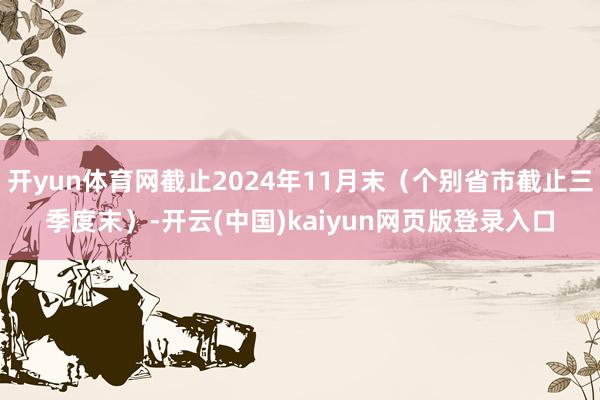 开yun体育网截止2024年11月末（个别省市截止三季度末）-开云(中国)kaiyun网页版登录入口