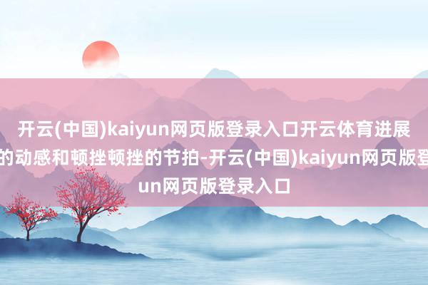 开云(中国)kaiyun网页版登录入口开云体育进展出丰富的动感和顿挫顿挫的节拍-开云(中国)kaiyun网页版登录入口