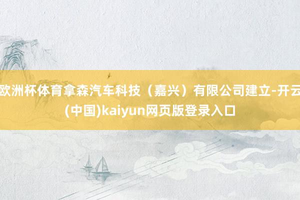 欧洲杯体育拿森汽车科技（嘉兴）有限公司建立-开云(中国)kaiyun网页版登录入口