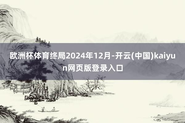 欧洲杯体育终局2024年12月-开云(中国)kaiyun网页版登录入口