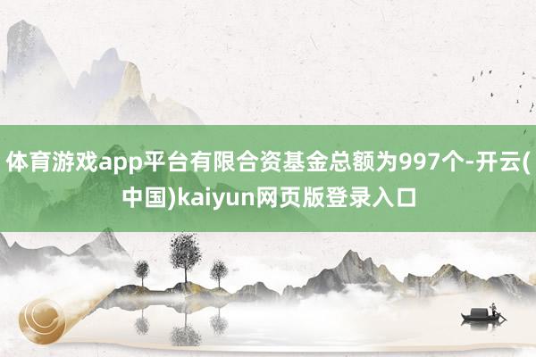 体育游戏app平台有限合资基金总额为997个-开云(中国)kaiyun网页版登录入口