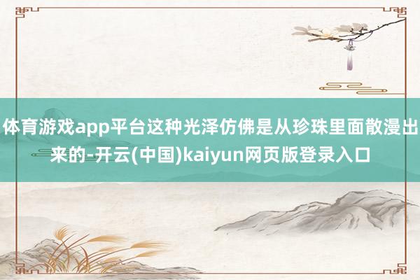 体育游戏app平台这种光泽仿佛是从珍珠里面散漫出来的-开云(中国)kaiyun网页版登录入口