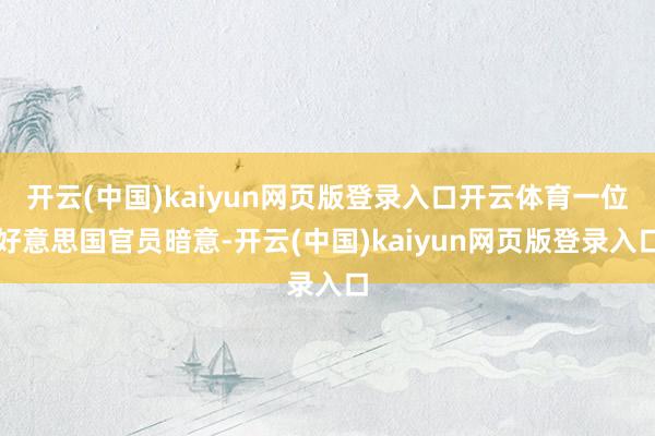 开云(中国)kaiyun网页版登录入口开云体育一位好意思国官员暗意-开云(中国)kaiyun网页版登录入口