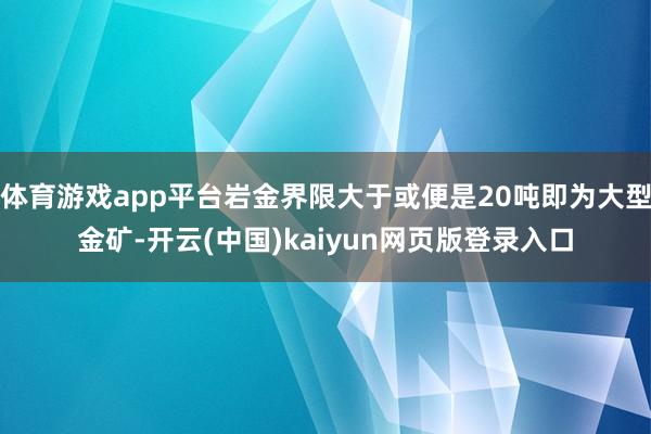 体育游戏app平台岩金界限大于或便是20吨即为大型金矿-开云(中国)kaiyun网页版登录入口