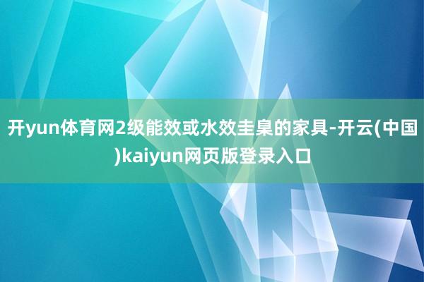 开yun体育网2级能效或水效圭臬的家具-开云(中国)kaiyun网页版登录入口