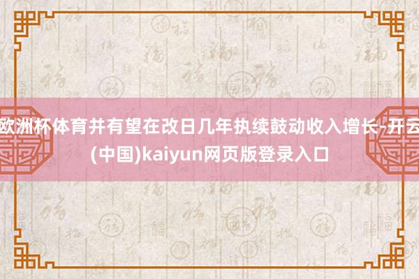 欧洲杯体育并有望在改日几年执续鼓动收入增长-开云(中国)kaiyun网页版登录入口