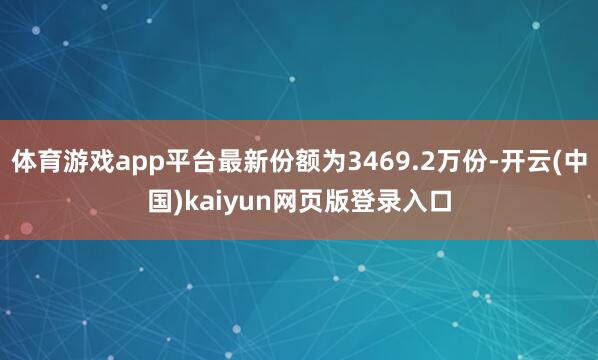 体育游戏app平台最新份额为3469.2万份-开云(中国)kaiyun网页版登录入口