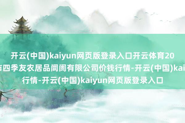 开云(中国)kaiyun网页版登录入口开云体育2025年1月26日潜江市四季友农居品阛阓有限公司价钱行情-开云(中国)kaiyun网页版登录入口