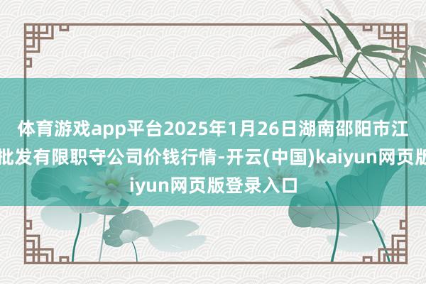 体育游戏app平台2025年1月26日湖南邵阳市江北农居品批发有限职守公司价钱行情-开云(中国)kaiyun网页版登录入口