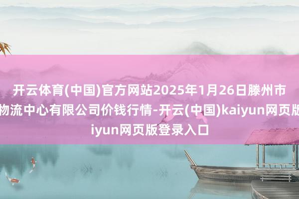 开云体育(中国)官方网站2025年1月26日滕州市农副居品物流中心有限公司价钱行情-开云(中国)kaiyun网页版登录入口