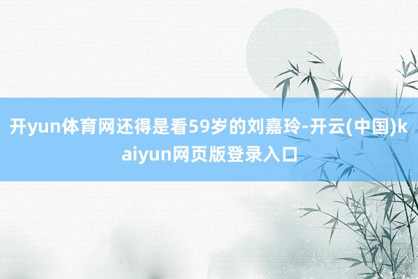 开yun体育网还得是看59岁的刘嘉玲-开云(中国)kaiyun网页版登录入口