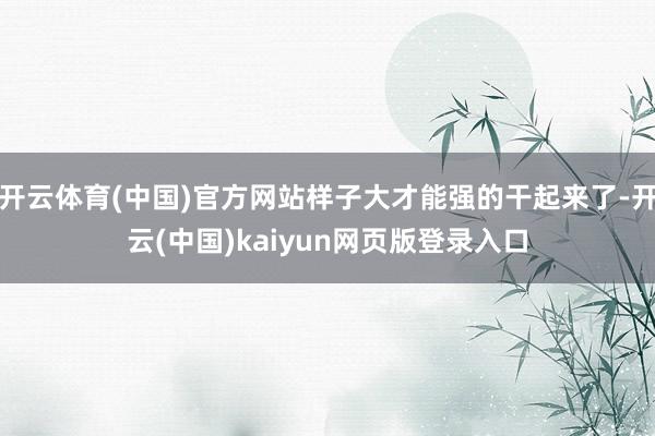 开云体育(中国)官方网站样子大才能强的干起来了-开云(中国)kaiyun网页版登录入口