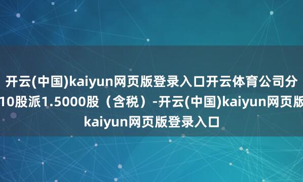 开云(中国)kaiyun网页版登录入口开云体育公司分派预案每10股派1.5000股（含税）-开云(中国)kaiyun网页版登录入口