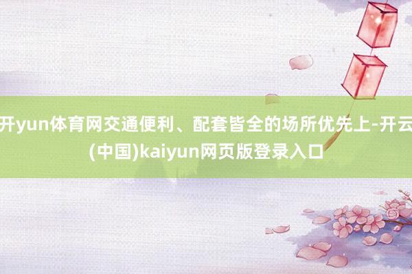 开yun体育网交通便利、配套皆全的场所优先上-开云(中国)kaiyun网页版登录入口