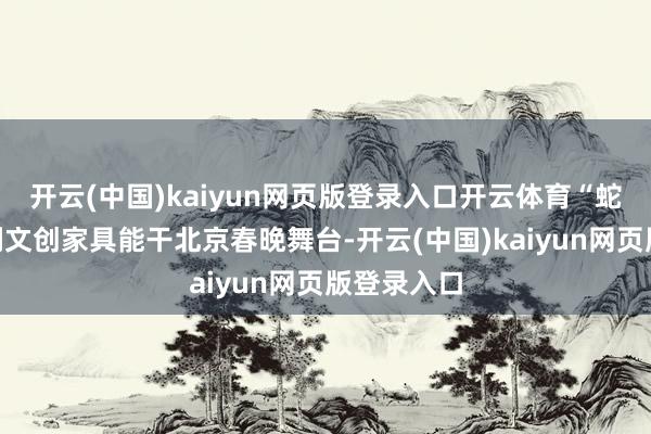 开云(中国)kaiyun网页版登录入口开云体育“蛇墩墩”系列文创家具能干北京春晚舞台-开云(中国)kaiyun网页版登录入口