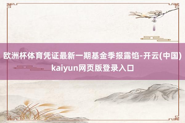 欧洲杯体育凭证最新一期基金季报露馅-开云(中国)kaiyun网页版登录入口