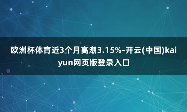 欧洲杯体育近3个月高潮3.15%-开云(中国)kaiyun网页版登录入口
