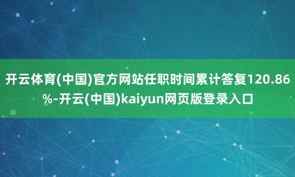开云体育(中国)官方网站任职时间累计答复120.86%-开云(中国)kaiyun网页版登录入口