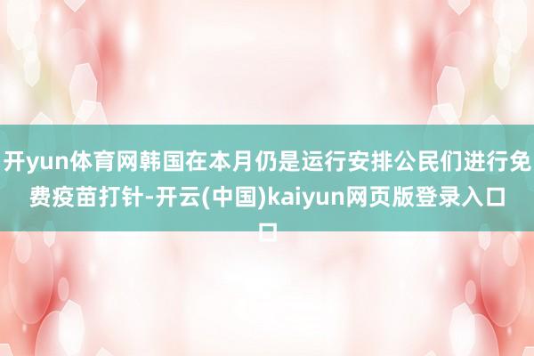 开yun体育网韩国在本月仍是运行安排公民们进行免费疫苗打针-开云(中国)kaiyun网页版登录入口