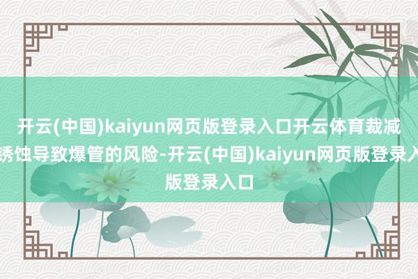 开云(中国)kaiyun网页版登录入口开云体育裁减因锈蚀导致爆管的风险-开云(中国)kaiyun网页版登录入口