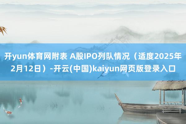 开yun体育网附表 A股IPO列队情况（适度2025年2月12日）-开云(中国)kaiyun网页版登录入口