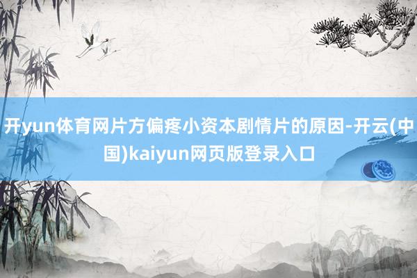 开yun体育网片方偏疼小资本剧情片的原因-开云(中国)kaiyun网页版登录入口