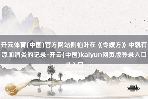 开云体育(中国)官方网站侧柏叶在《令嫒方》中就有凉血消炎的记录-开云(中国)kaiyun网页版登录入口