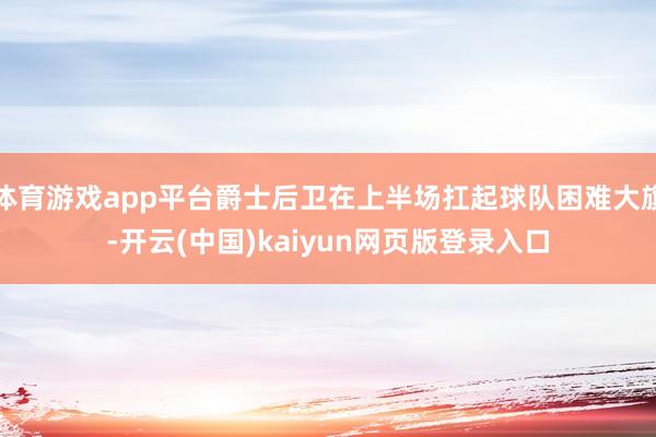 体育游戏app平台爵士后卫在上半场扛起球队困难大旗-开云(中国)kaiyun网页版登录入口