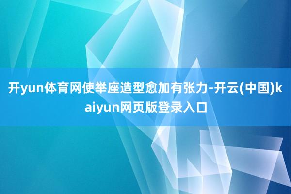 开yun体育网使举座造型愈加有张力-开云(中国)kaiyun网页版登录入口