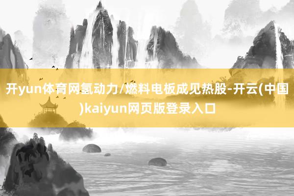 开yun体育网氢动力/燃料电板成见热股-开云(中国)kaiyun网页版登录入口