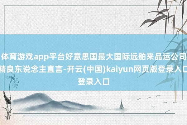 体育游戏app平台好意思国最大国际远舶来品运公司精良东说念主直言-开云(中国)kaiyun网页版登录入口