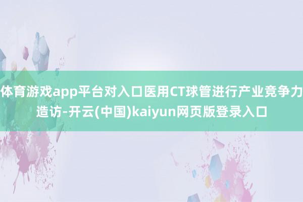 体育游戏app平台对入口医用CT球管进行产业竞争力造访-开云(中国)kaiyun网页版登录入口