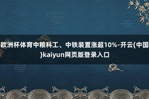 欧洲杯体育中粮科工、中铁装置涨超10%-开云(中国)kaiyun网页版登录入口