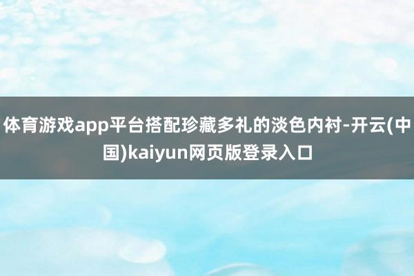 体育游戏app平台搭配珍藏多礼的淡色内衬-开云(中国)kaiyun网页版登录入口
