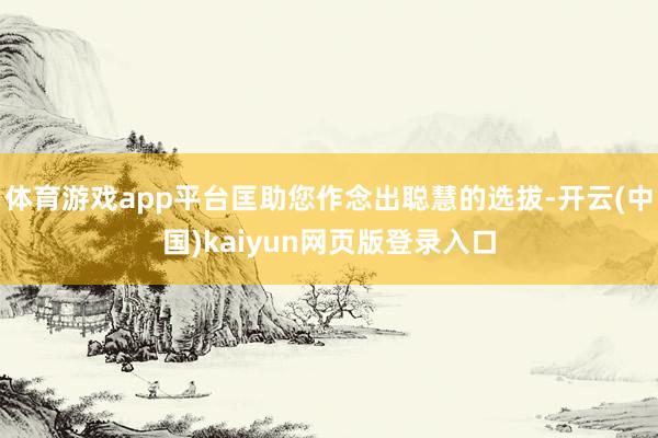 体育游戏app平台匡助您作念出聪慧的选拔-开云(中国)kaiyun网页版登录入口