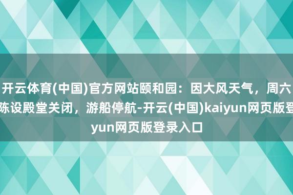 开云体育(中国)官方网站颐和园：因大风天气，周六开首状陈设殿堂关闭，游船停航-开云(中国)kaiyun网页版登录入口