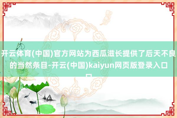 开云体育(中国)官方网站为西瓜滋长提供了后天不良的当然条目-开云(中国)kaiyun网页版登录入口