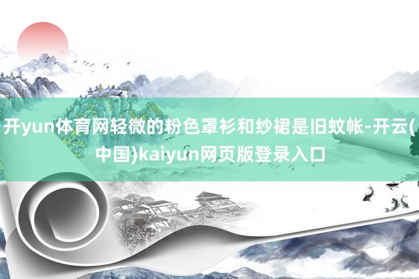 开yun体育网轻微的粉色罩衫和纱裙是旧蚊帐-开云(中国)kaiyun网页版登录入口