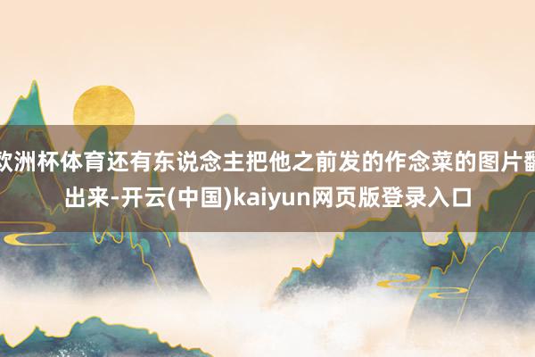 欧洲杯体育还有东说念主把他之前发的作念菜的图片翻出来-开云(中国)kaiyun网页版登录入口
